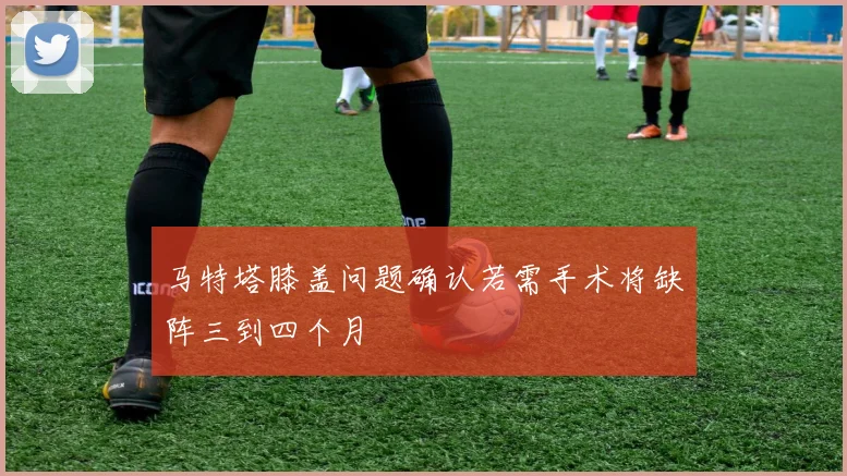 马特塔膝盖问题确认若需手术将缺阵三到四个月