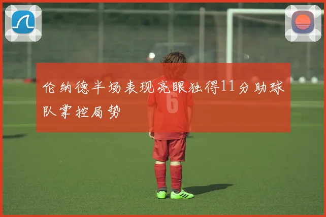 伦纳德半场表现亮眼独得11分助球队掌控局势
