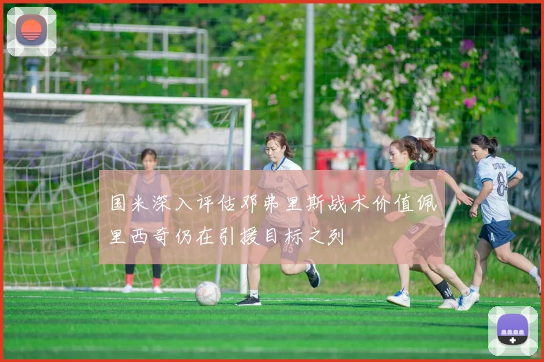 国米深入评估邓弗里斯战术价值佩里西奇仍在引援目标之列
