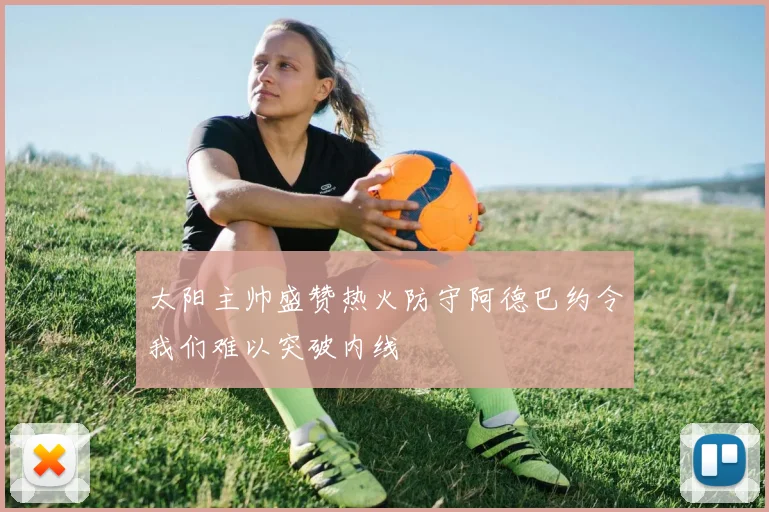 太阳主帅盛赞热火防守阿德巴约令我们难以突破内线