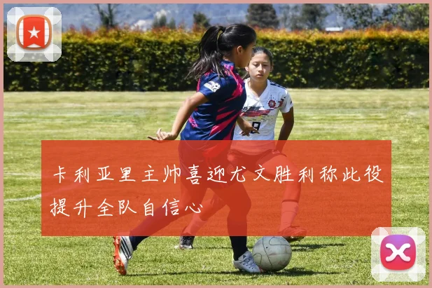 卡利亚里主帅喜迎尤文胜利称此役提升全队自信心