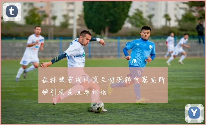 森林狼曾询问莫兰特现转向塞克斯顿引发关注与讨论