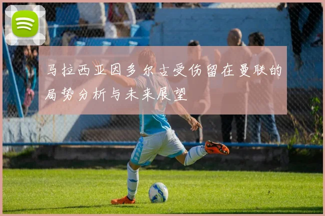 马拉西亚因多尔古受伤留在曼联的局势分析与未来展望