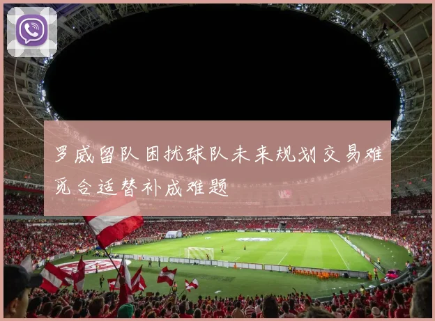 罗威留队困扰球队未来规划交易难觅合适替补成难题