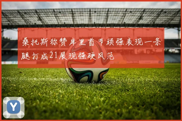 桑托斯称赞库里首节顽强表现一条腿打成21展现强硬风范