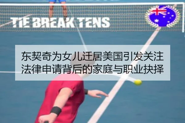 东契奇为女儿迁居美国引发关注 法律申请背后的家庭与职业抉择