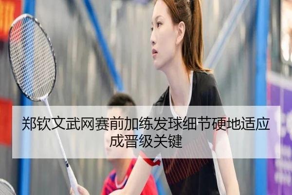 郑钦文武网赛前加练发球细节硬地适应成晋级关键